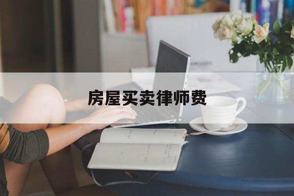 房屋买卖律师费(房屋买卖律师费用谁出)