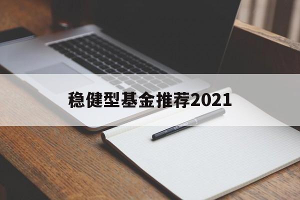 关于稳健型基金推荐2021的信息