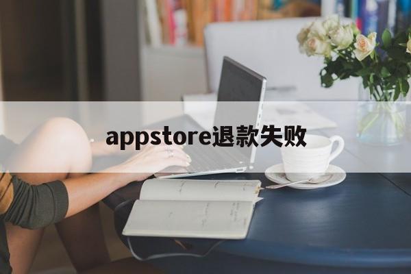 appstore退款失败(appstore申请退款被拒绝)