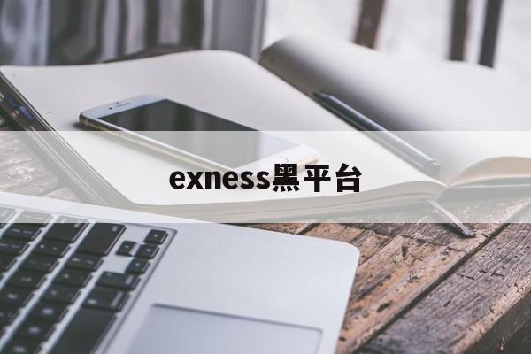 exness黑平台(黑平台网址进不去了怎么办)