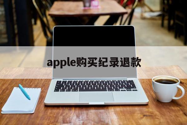 apple购买纪录退款(苹果退款一年前的订单可以退款吗)