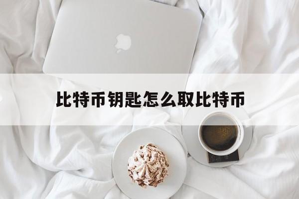 比特币钥匙怎么取比特币(比特币私钥怎么提取比特币)